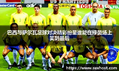 巴西与萨尔瓦足球对决精彩纷呈谁能在绿茵场上笑到最后