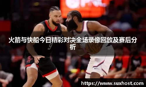 火箭与快船今日精彩对决全场录像回放及赛后分析