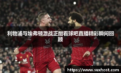 利物浦与埃弗顿激战正酣看球吧直播精彩瞬间回顾